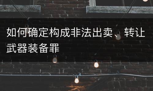 如何确定构成非法出卖、转让武器装备罪
