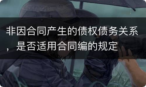 非因合同产生的债权债务关系，是否适用合同编的规定