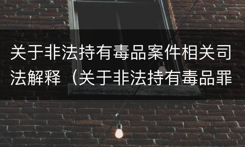关于非法持有毒品案件相关司法解释（关于非法持有毒品罪的司法解释）