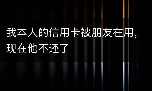 我本人的信用卡被朋友在用，现在他不还了