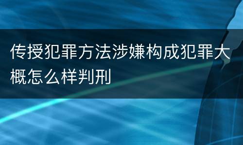 传授犯罪方法涉嫌构成犯罪大概怎么样判刑