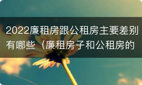 2022廉租房跟公租房主要差别有哪些（廉租房子和公租房的区别）