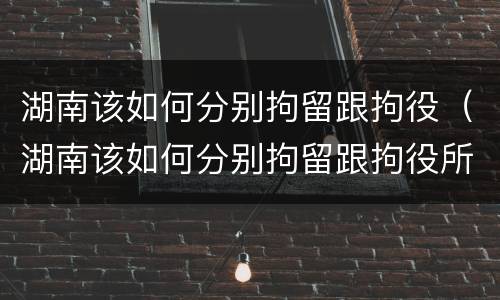 湖南该如何分别拘留跟拘役（湖南该如何分别拘留跟拘役所的区别）