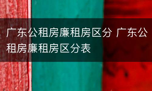广东公租房廉租房区分 广东公租房廉租房区分表
