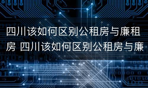 四川该如何区别公租房与廉租房 四川该如何区别公租房与廉租房的区别