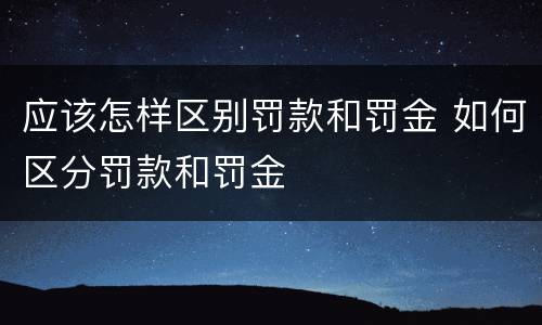 应该怎样区别罚款和罚金 如何区分罚款和罚金