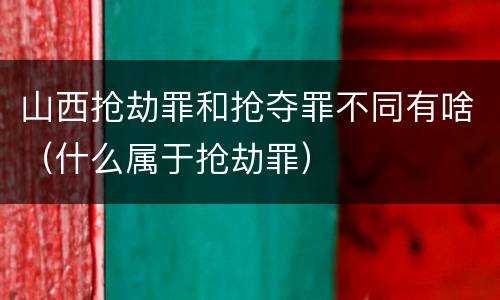 山西抢劫罪和抢夺罪不同有啥（什么属于抢劫罪）
