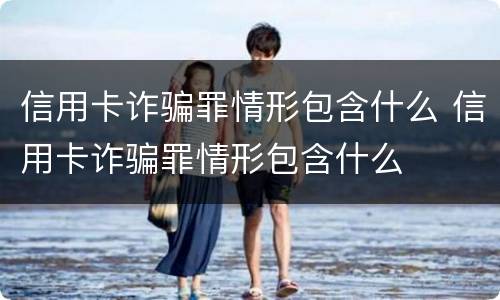 信用卡诈骗罪情形包含什么 信用卡诈骗罪情形包含什么