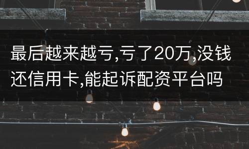 最后越来越亏,亏了20万,没钱还信用卡,能起诉配资平台吗