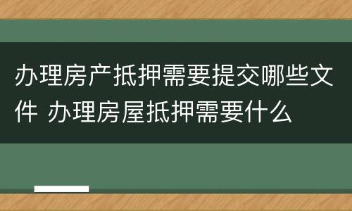 办理房产抵押需要提交哪些文件 办理房屋抵押需要什么