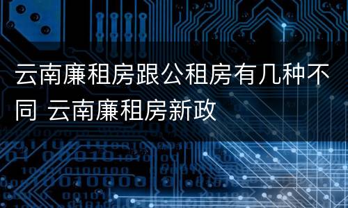 云南廉租房跟公租房有几种不同 云南廉租房新政