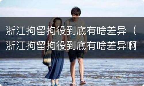 浙江拘留拘役到底有啥差异（浙江拘留拘役到底有啥差异啊）