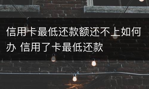 信用卡最低还款额还不上如何办 信用了卡最低还款