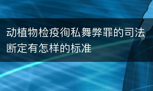动植物检疫徇私舞弊罪的司法断定有怎样的标准