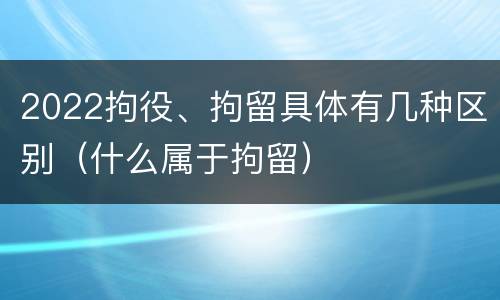 2022拘役、拘留具体有几种区别（什么属于拘留）