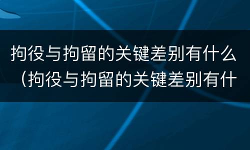 拘役与拘留的关键差别有什么（拘役与拘留的关键差别有什么不同）