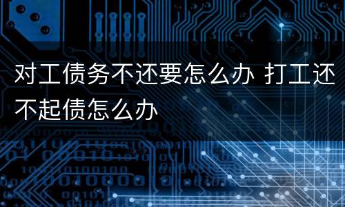 对工债务不还要怎么办 打工还不起债怎么办