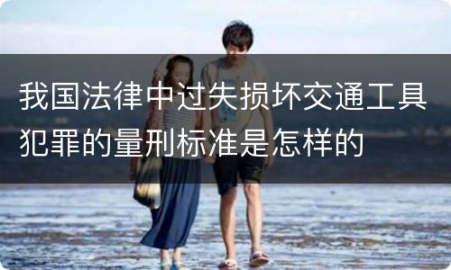我国法律中过失损坏交通工具犯罪的量刑标准是怎样的