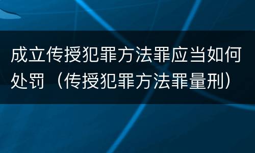 成立传授犯罪方法罪应当如何处罚（传授犯罪方法罪量刑）