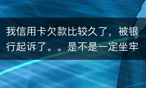 我信用卡欠款比较久了，被银行起诉了。。是不是一定坐牢。