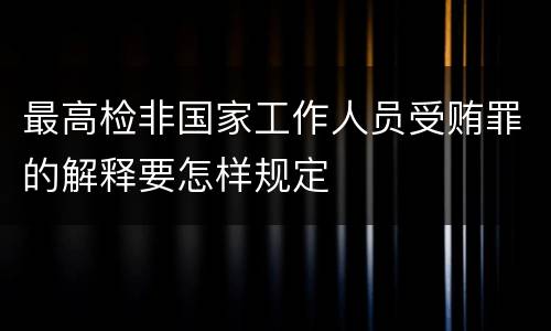 最高检非国家工作人员受贿罪的解释要怎样规定