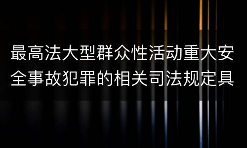 最高法大型群众性活动重大安全事故犯罪的相关司法规定具体有哪些内容