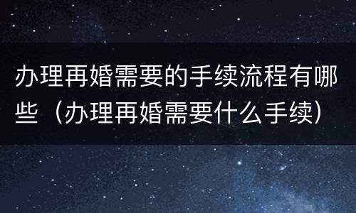 办理再婚需要的手续流程有哪些（办理再婚需要什么手续）