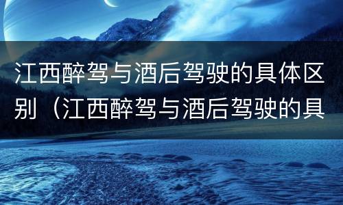 江西醉驾与酒后驾驶的具体区别（江西醉驾与酒后驾驶的具体区别是什么）