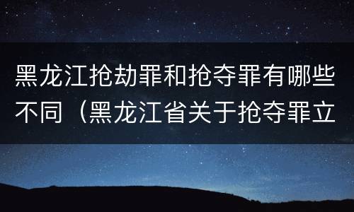 黑龙江抢劫罪和抢夺罪有哪些不同（黑龙江省关于抢夺罪立案标准）