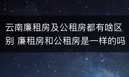 云南廉租房及公租房都有啥区别 廉租房和公租房是一样的吗