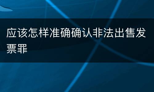 应该怎样准确确认非法出售发票罪