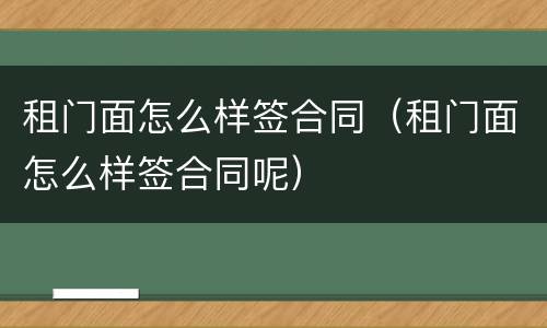租门面怎么样签合同（租门面怎么样签合同呢）