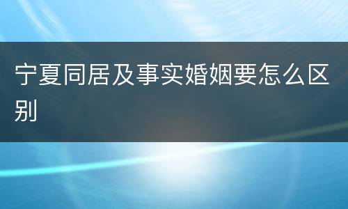宁夏同居及事实婚姻要怎么区别