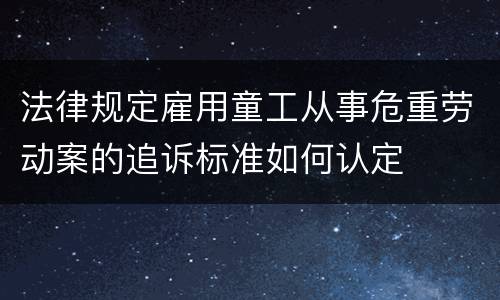 法律规定雇用童工从事危重劳动案的追诉标准如何认定