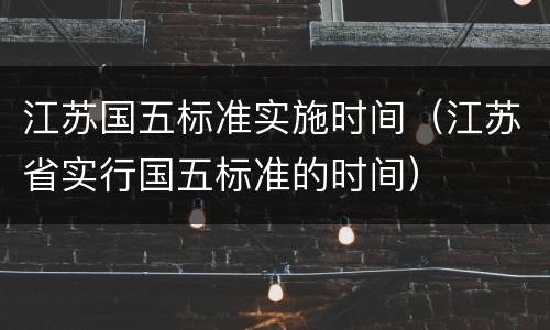 江苏国五标准实施时间（江苏省实行国五标准的时间）