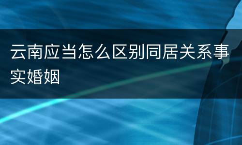 云南应当怎么区别同居关系事实婚姻