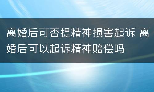 离婚后可否提精神损害起诉 离婚后可以起诉精神赔偿吗