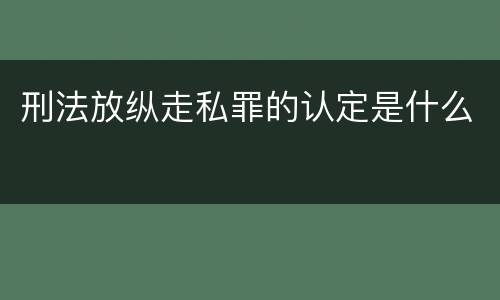 刑法放纵走私罪的认定是什么