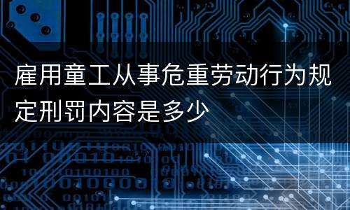 雇用童工从事危重劳动行为规定刑罚内容是多少