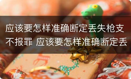 应该要怎样准确断定丢失枪支不报罪 应该要怎样准确断定丢失枪支不报罪的情形