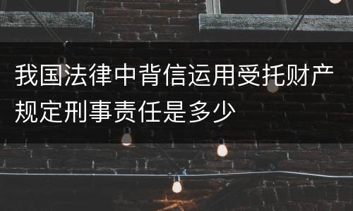我国法律中背信运用受托财产规定刑事责任是多少