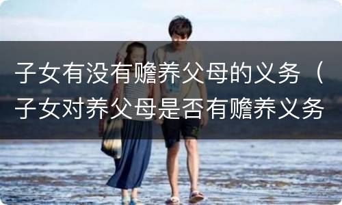 子女有没有赡养父母的义务（子女对养父母是否有赡养义务）