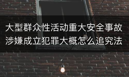 大型群众性活动重大安全事故涉嫌成立犯罪大概怎么追究法律责任