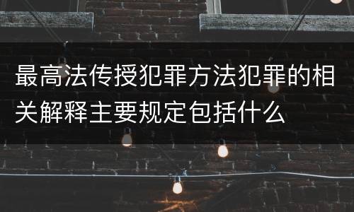 最高法传授犯罪方法犯罪的相关解释主要规定包括什么