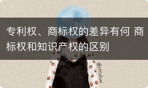 专利权、商标权的差异有何 商标权和知识产权的区别