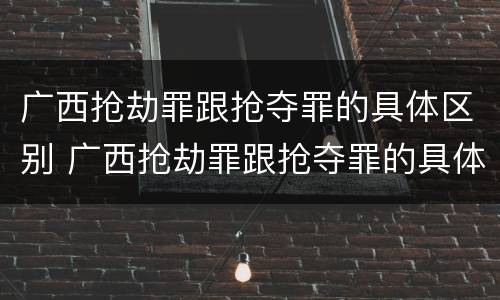 广西抢劫罪跟抢夺罪的具体区别 广西抢劫罪跟抢夺罪的具体区别在哪