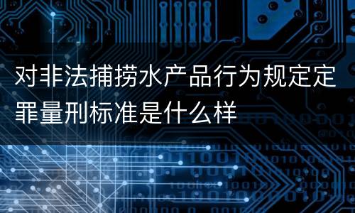 对非法捕捞水产品行为规定定罪量刑标准是什么样
