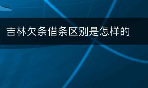 吉林欠条借条区别是怎样的
