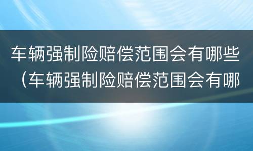 车辆强制险赔偿范围会有哪些（车辆强制险赔偿范围会有哪些变化）