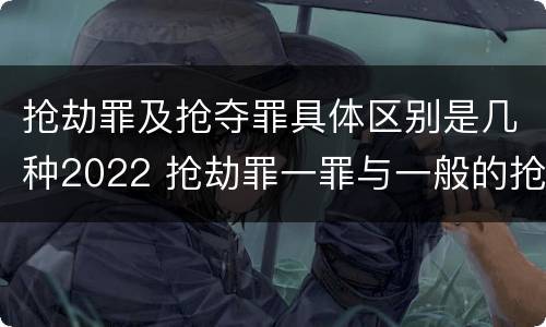 抢劫罪及抢夺罪具体区别是几种2022 抢劫罪一罪与一般的抢劫罪区别